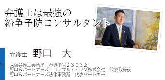 弁護士は最強の紛争予防コンサルタント 弁護士 野口 大 大阪弁護士会所属 登録番号23032 野口&パートナーズ・コンサルティング株式会社 代表取締役 野口&パートナーズ法律事務所 代表パートナー
