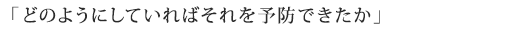 「どのようにしていればそれを予防できたか」