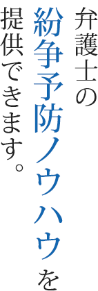 弁護士の紛争予防ノウハウを提供できます。